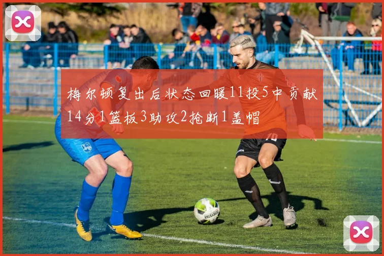 梅尔顿复出后状态回暖11投5中贡献14分1篮板3助攻2抢断1盖帽
