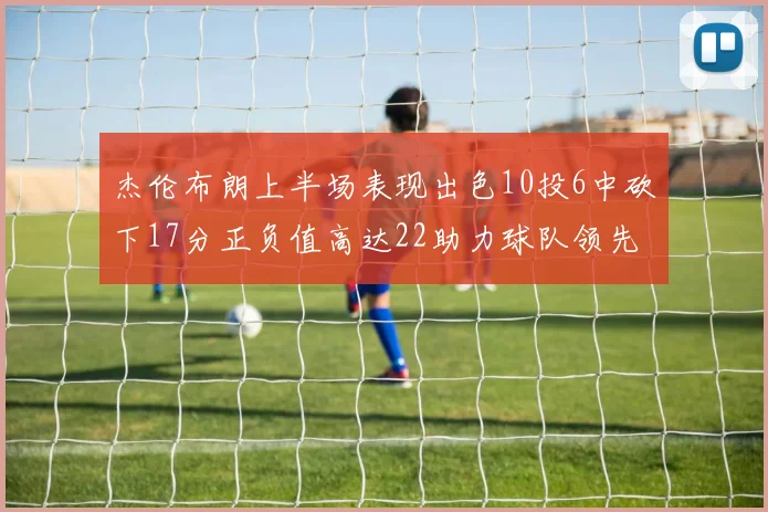 杰伦布朗上半场表现出色10投6中砍下17分正负值高达22助力球队领先