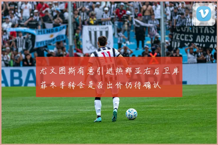 尤文图斯有意引进热那亚右后卫库菲冬季转会是否出价仍待确认