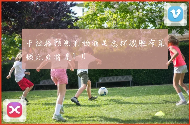 卡拉格预测利物浦足总杯战胜布莱顿比分将是1-0