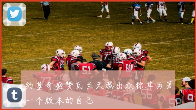 约基奇盛赞瓦兰天赋出众称其为另一个版本的自己