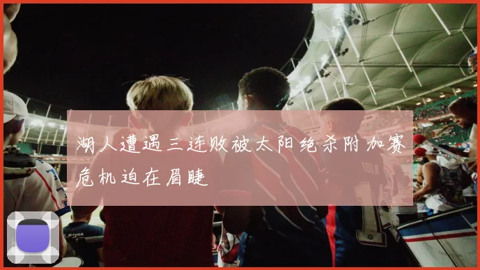 湖人遭遇三连败被太阳绝杀附加赛危机迫在眉睫