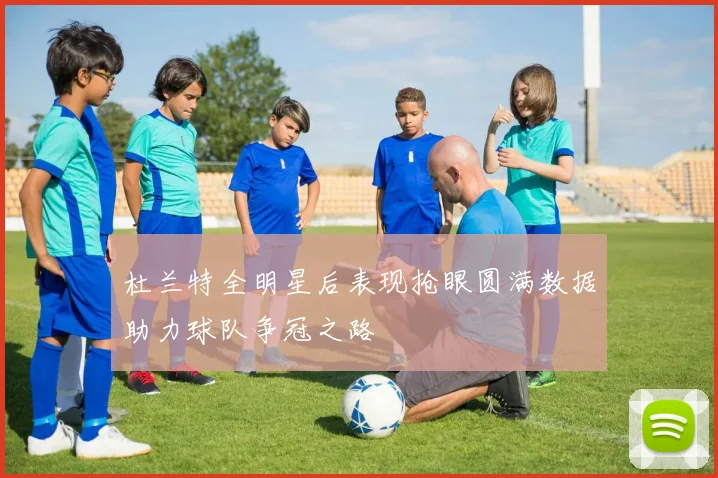杜兰特全明星后表现抢眼圆满数据助力球队争冠之路