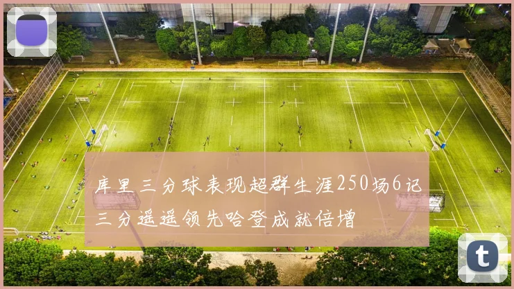 库里三分球表现超群生涯250场6记三分遥遥领先哈登成就倍增