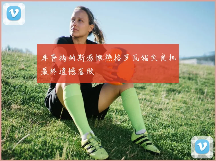 库普梅纳斯感慨热格罗瓦错失良机最终遗憾落败