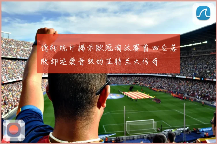 德转统计揭示欧冠淘汰赛首回合落败却逆袭晋级的亚特兰大传奇