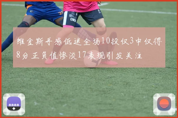 维金斯手感低迷全场10投仅3中仅得8分正负值惨淡17表现引发关注