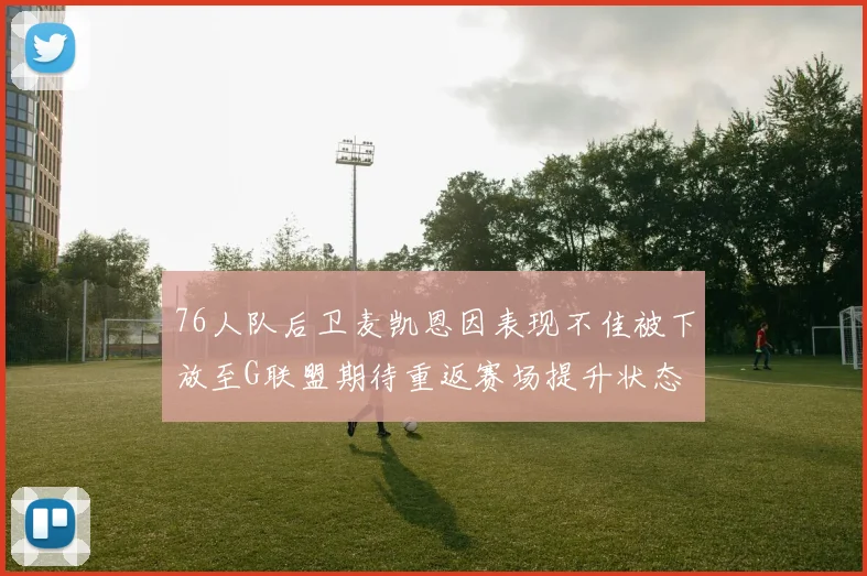 76人队后卫麦凯恩因表现不佳被下放至G联盟期待重返赛场提升状态