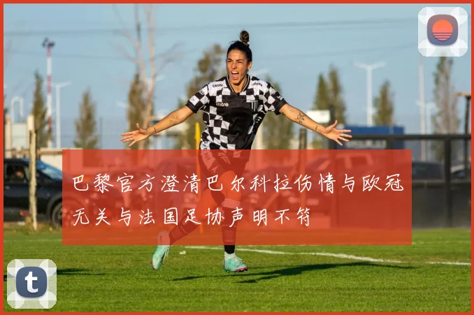巴黎官方澄清巴尔科拉伤情与欧冠无关与法国足协声明不符