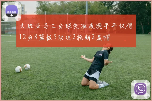 文班亚马三分球失准表现平平仅得12分8篮板5助攻2抢断2盖帽