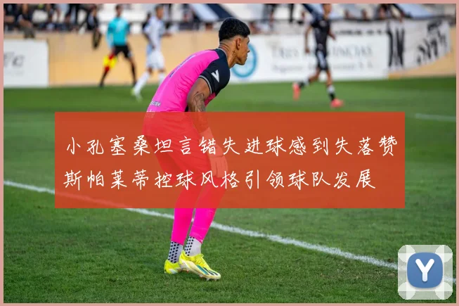 小孔塞桑坦言错失进球感到失落赞斯帕莱蒂控球风格引领球队发展