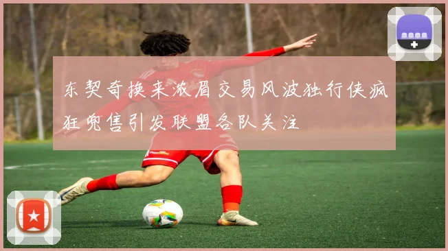 东契奇换来浓眉交易风波独行侠疯狂兜售引发联盟各队关注