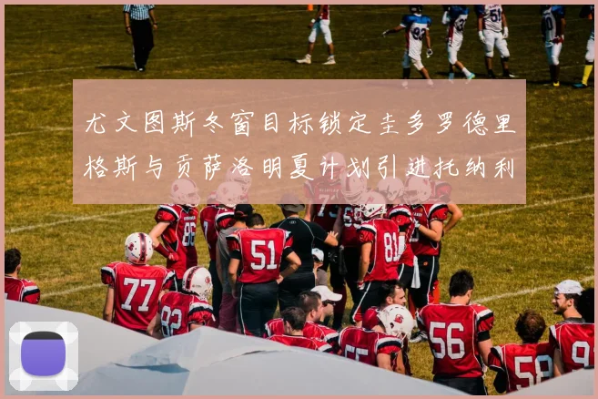 尤文图斯冬窗目标锁定圭多罗德里格斯与贡萨洛明夏计划引进托纳利