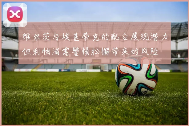 维尔茨与埃基蒂克的配合展现潜力但利物浦需警惕松懈带来的风险