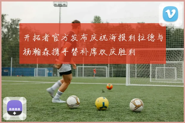 开拓者官方发布庆祝海报利拉德与杨瀚森携手替补席欢庆胜利