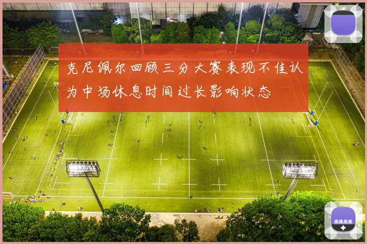 克尼佩尔回顾三分大赛表现不佳认为中场休息时间过长影响状态