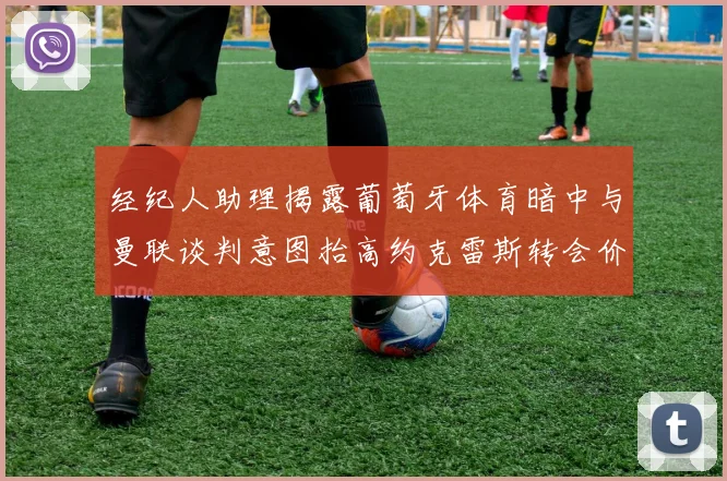 经纪人助理揭露葡萄牙体育暗中与曼联谈判意图抬高约克雷斯转会价格