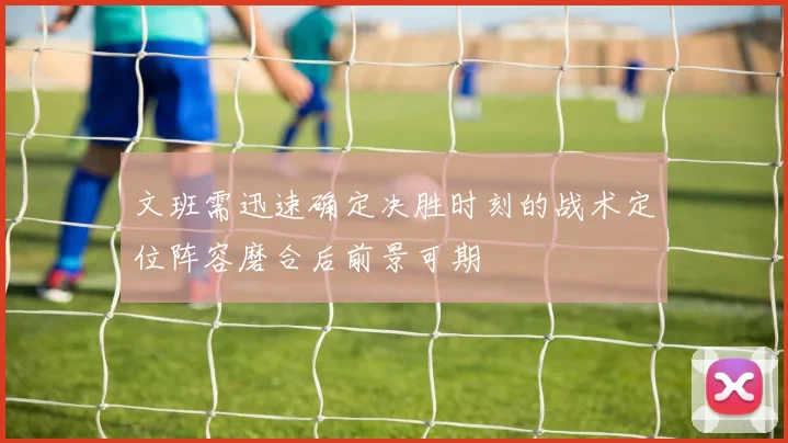 文班需迅速确定决胜时刻的战术定位阵容磨合后前景可期