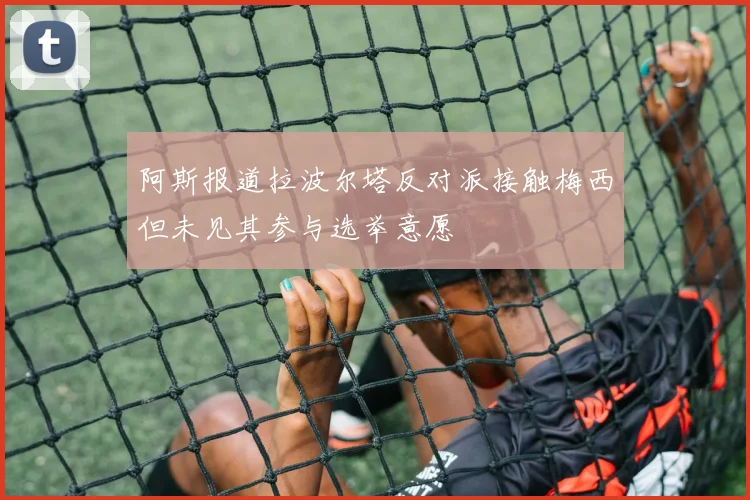 阿斯报道拉波尔塔反对派接触梅西但未见其参与选举意愿