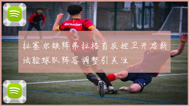 拉塞尔缺阵弗拉格首发控卫开启新试验球队阵容调整引关注