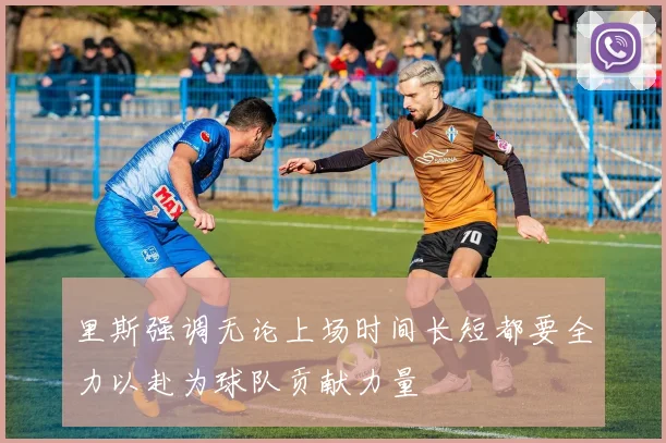 里斯强调无论上场时间长短都要全力以赴为球队贡献力量