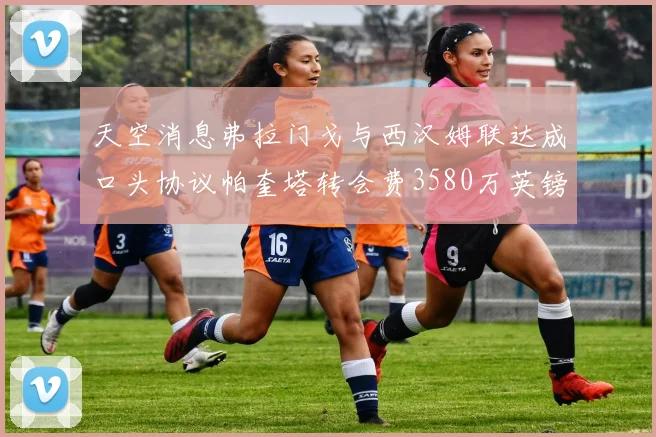 天空消息弗拉门戈与西汉姆联达成口头协议帕奎塔转会费3580万英镑
