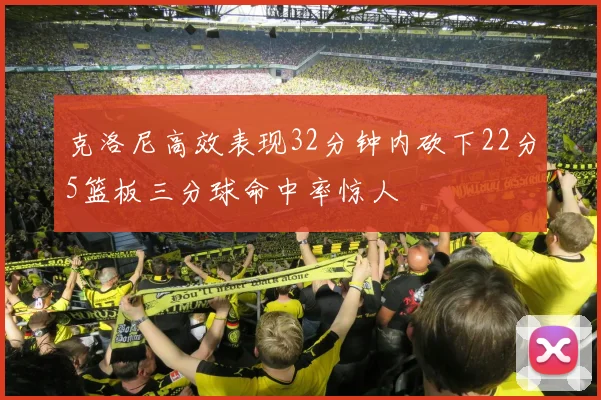 克洛尼高效表现32分钟内砍下22分5篮板三分球命中率惊人