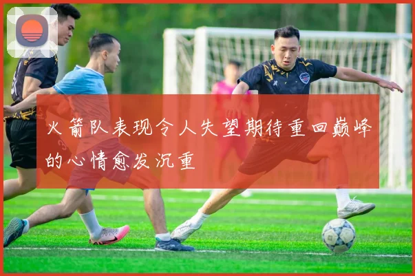 火箭队表现令人失望期待重回巅峰的心情愈发沉重