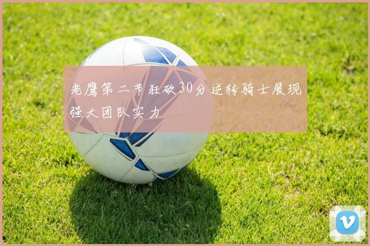 老鹰第二节狂砍30分逆转骑士展现强大团队实力