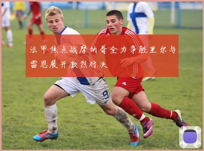 法甲焦点战摩纳哥全力争胜里尔与雷恩展开激烈对决