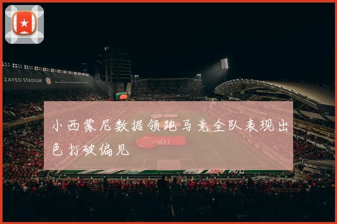 小西蒙尼数据领跑马竞全队表现出色打破偏见