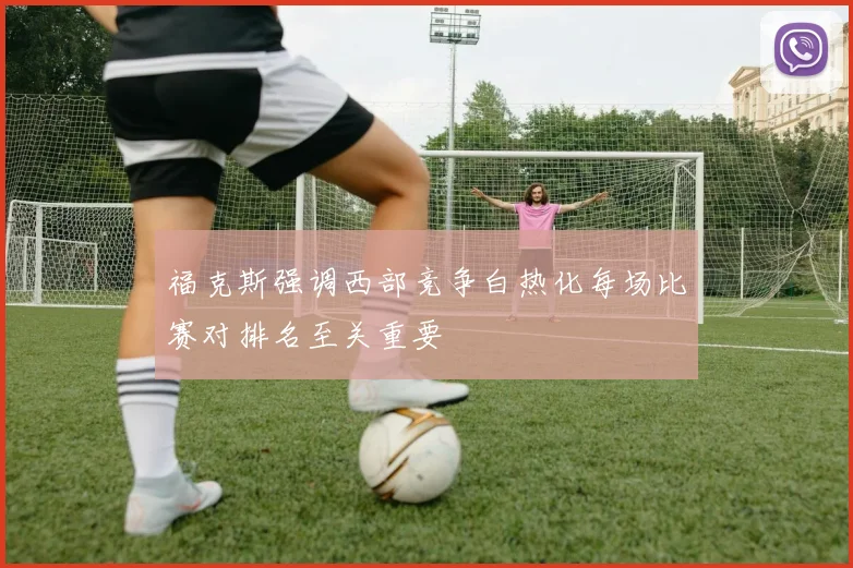 福克斯强调西部竞争白热化每场比赛对排名至关重要