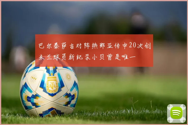 巴尔泰萨吉对阵热那亚传中20次创米兰球员新纪录小贝曾是唯一