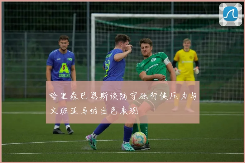 哈里森巴恩斯谈防守独行侠压力与文班亚马的出色表现