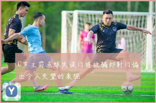 C罗主罚点球失误门将被骗却射门偏出令人失望的表现