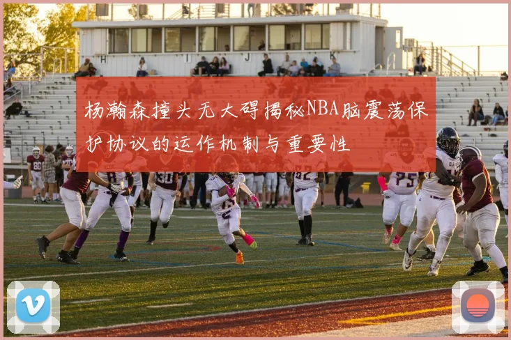 杨瀚森撞头无大碍揭秘NBA脑震荡保护协议的运作机制与重要性