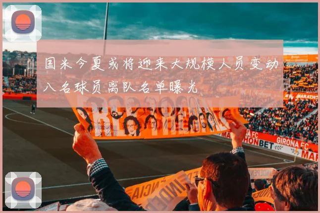 国米今夏或将迎来大规模人员变动八名球员离队名单曝光