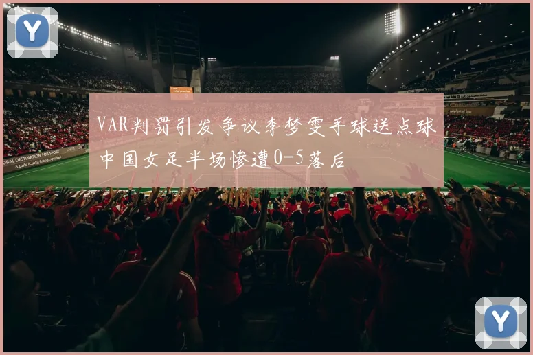 VAR判罚引发争议李梦雯手球送点球中国女足半场惨遭0-5落后
