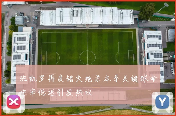 班凯罗再度错失绝杀本季关键球命中率低迷引发热议