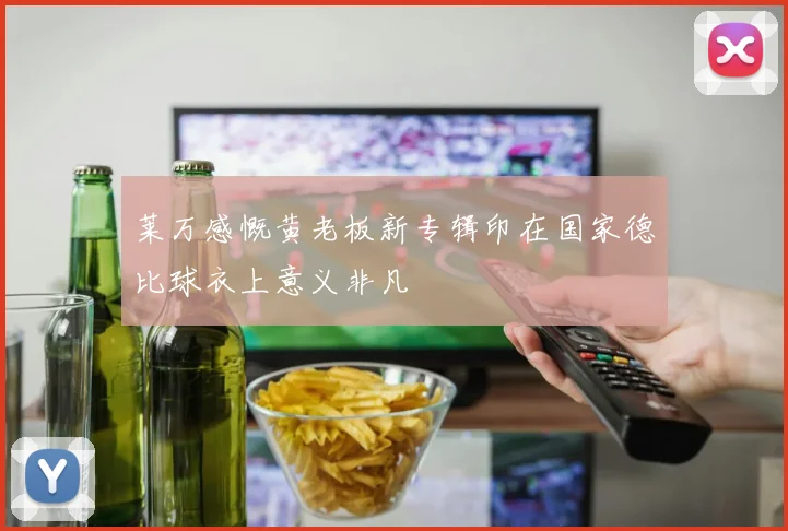 莱万感慨黄老板新专辑印在国家德比球衣上意义非凡