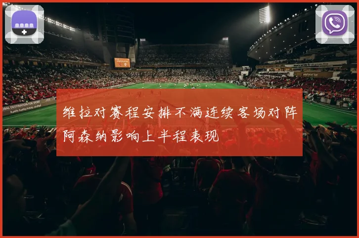 维拉对赛程安排不满连续客场对阵阿森纳影响上半程表现