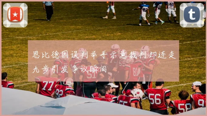 恩比德因误判举手示意裁判却连走九步引发争议瞬间