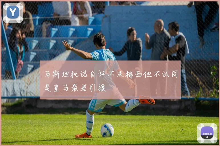 马斯坦托诺自评不及梅西但不认同是皇马最差引援
